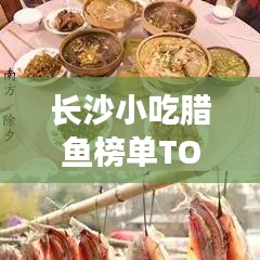 长沙小吃腊鱼榜单TOP推荐，最新排名榜单揭晓！