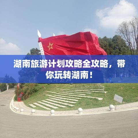 湖南旅游计划攻略全攻略，带你玩转湖南！