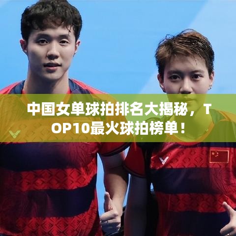 中国女单球拍排名大揭秘，TOP10最火球拍榜单！