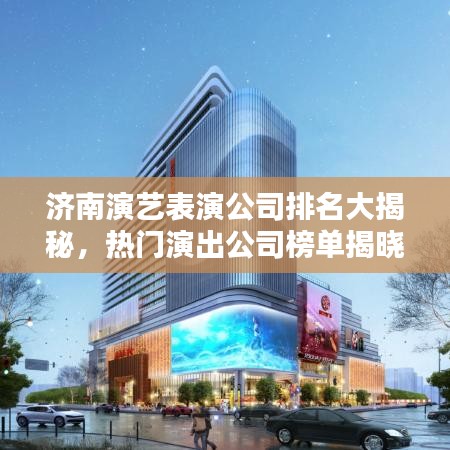 济南演艺表演公司排名大揭秘，热门演出公司榜单揭晓！