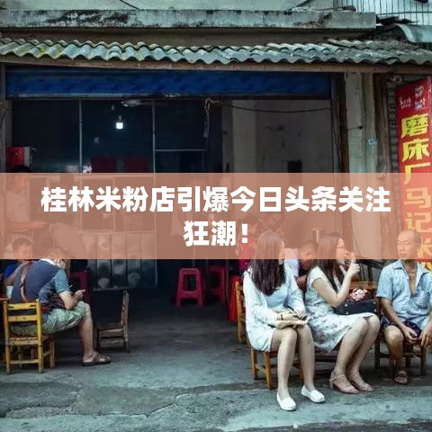 桂林米粉店引爆今日头条关注狂潮！