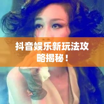 抖音娱乐新玩法攻略揭秘！