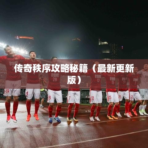 传奇秩序攻略秘籍（最新更新版）