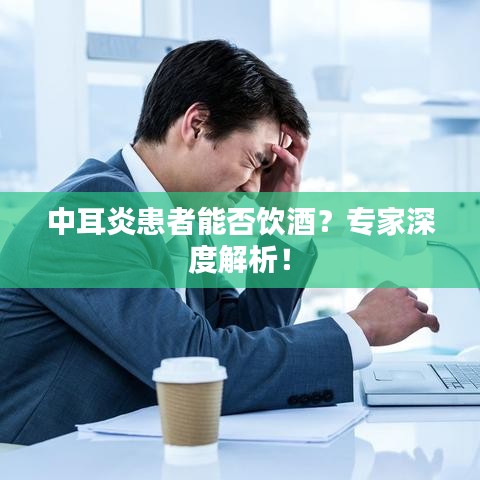 中耳炎患者能否饮酒？专家深度解析！