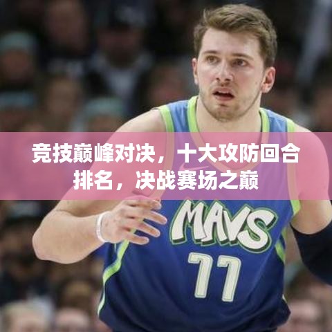 竞技巅峰对决，十大攻防回合排名，决战赛场之巅
