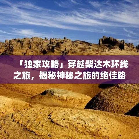 「独家攻略」穿越柴达木环线之旅，揭秘神秘之旅的绝佳路线！