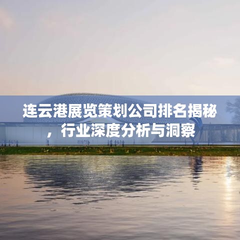 连云港展览策划公司排名揭秘，行业深度分析与洞察
