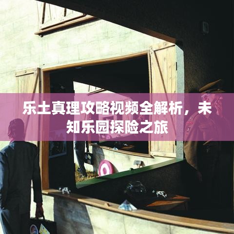 乐土真理攻略视频全解析，未知乐园探险之旅