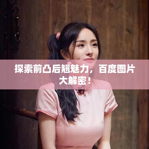 探索前凸后翘魅力，百度图片大解密！