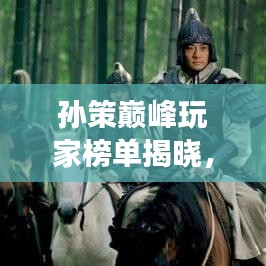 孙策巅峰玩家榜单揭晓，十大最强选手排名震撼来袭！
