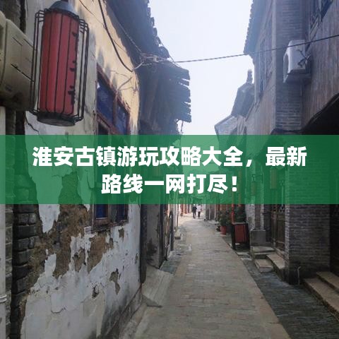 淮安古镇游玩攻略大全，最新路线一网打尽！