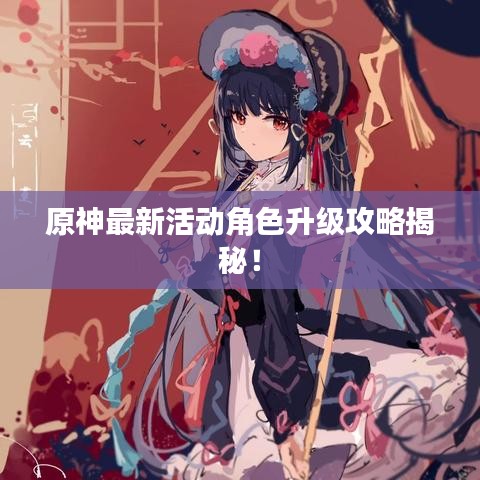 原神最新活动角色升级攻略揭秘！
