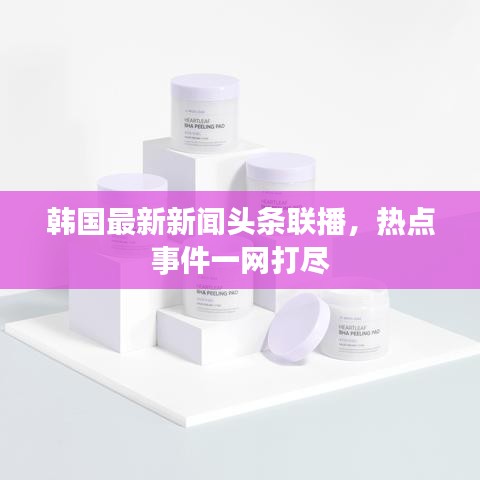 韩国最新新闻头条联播，热点事件一网打尽