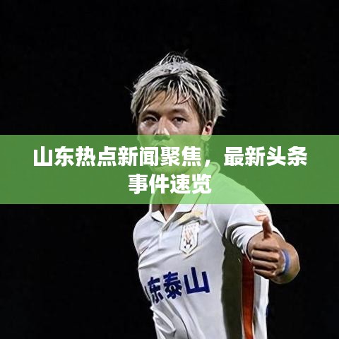 山东热点新闻聚焦，最新头条事件速览