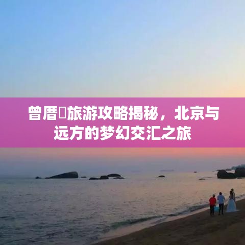 曾厝垵旅游攻略揭秘，北京与远方的梦幻交汇之旅