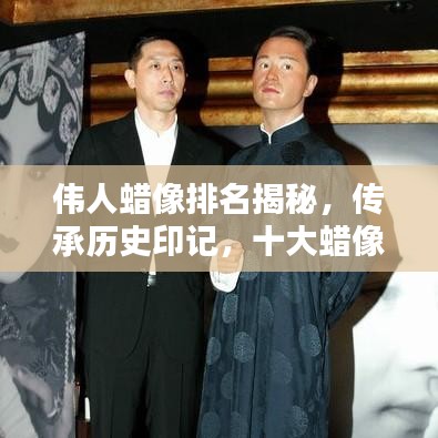伟人蜡像排名揭秘，传承历史印记，十大蜡像文化盘点
