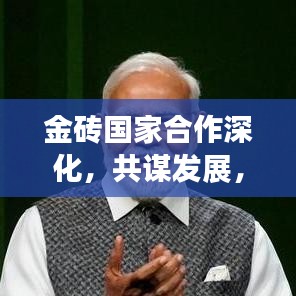 金砖国家合作深化，共谋发展，新闻头条瞩目之选