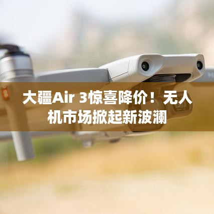 大疆Air 3惊喜降价！无人机市场掀起新波澜