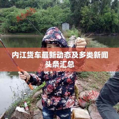 内江货车最新动态及多类新闻头条汇总
