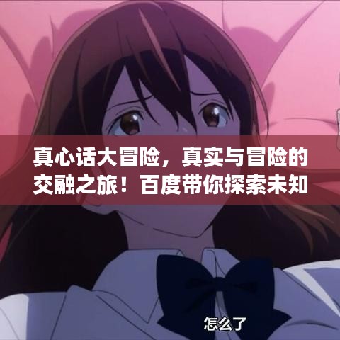 真心话大冒险，真实与冒险的交融之旅！百度带你探索未知世界！