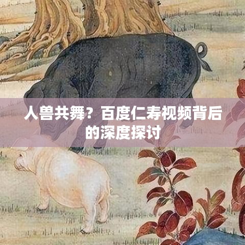 人兽共舞？百度仁寿视频背后的深度探讨