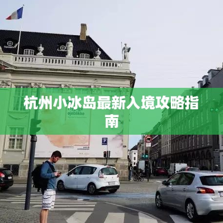 杭州小冰岛最新入境攻略指南