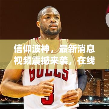 信仰波神，最新消息视频震撼来袭，在线观看不容错过