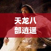 天龙八部逍遥攻略宝典，探索神秘之旅