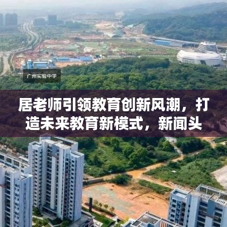 居老师引领教育创新风潮，打造未来教育新模式，新闻头条不容错过