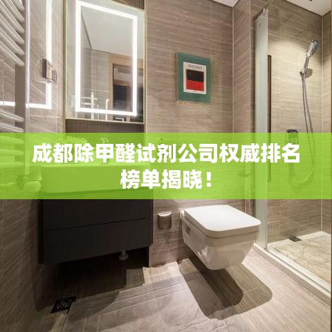 成都除甲醛试剂公司权威排名榜单揭晓！