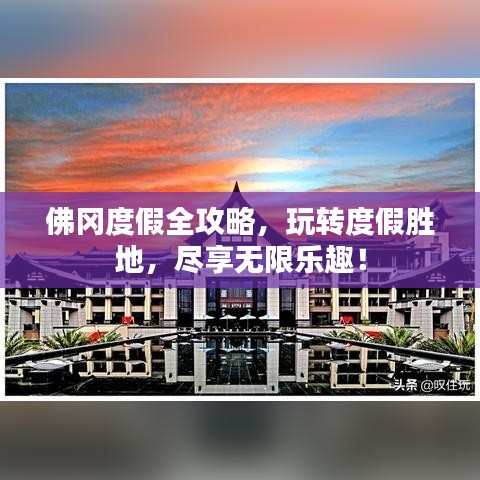 佛冈度假全攻略，玩转度假胜地，尽享无限乐趣！