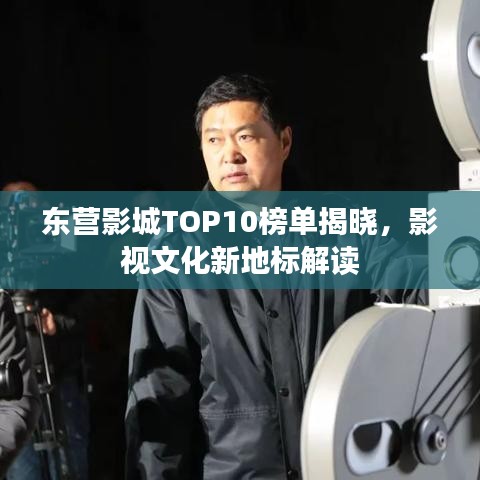 东营影城TOP10榜单揭晓，影视文化新地标解读