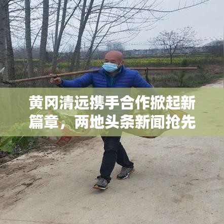 黄冈清远携手合作掀起新篇章，两地头条新闻抢先看！