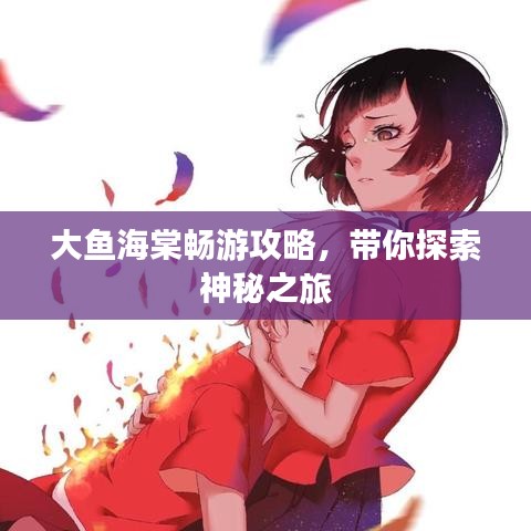大鱼海棠畅游攻略，带你探索神秘之旅