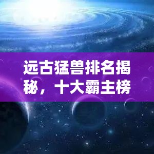 远古猛兽排名揭秘，十大霸主榜单揭晓！