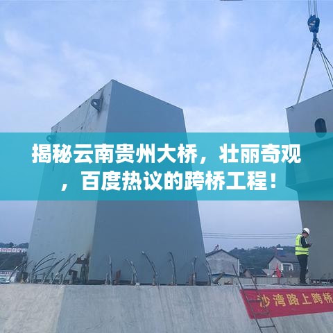 揭秘云南贵州大桥，壮丽奇观，百度热议的跨桥工程！