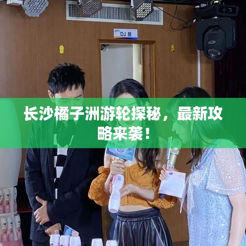 长沙橘子洲游轮探秘，最新攻略来袭！