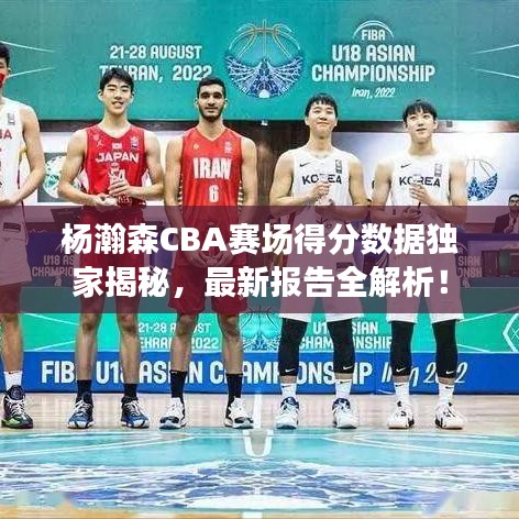 杨瀚森CBA赛场得分数据独家揭秘，最新报告全解析！