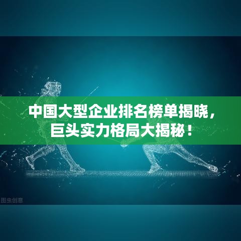 中国大型企业排名榜单揭晓，巨头实力格局大揭秘！