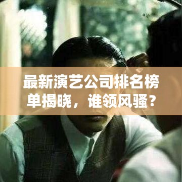 最新演艺公司排名榜单揭晓，谁领风骚？