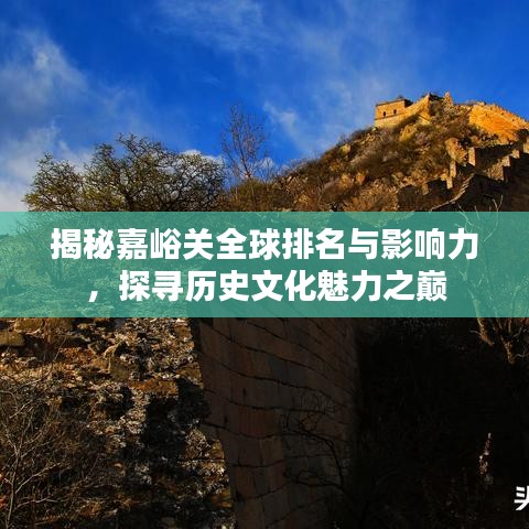揭秘嘉峪关全球排名与影响力，探寻历史文化魅力之巅