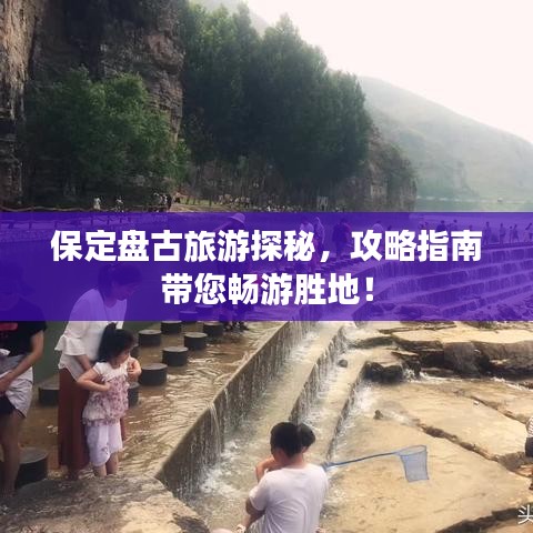 保定盘古旅游探秘，攻略指南带您畅游胜地！