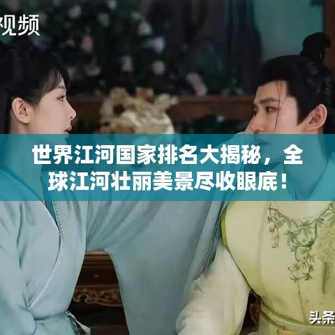世界江河国家排名大揭秘，全球江河壮丽美景尽收眼底！