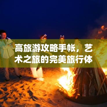 高旅游攻略手帐，艺术之旅的完美旅行体验打造攻略