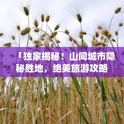 「独家揭秘！山间城市隐秘胜地，绝美旅游攻略一网打尽！」