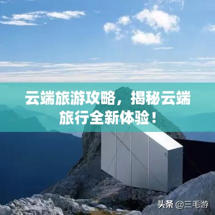 云端旅游攻略，揭秘云端旅行全新体验！