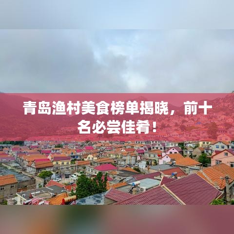 青岛渔村美食榜单揭晓，前十名必尝佳肴！