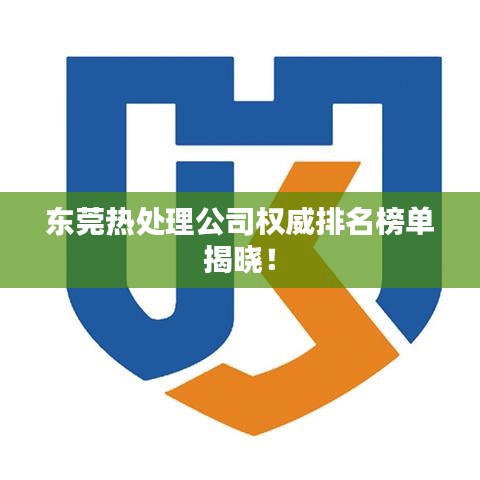 东莞热处理公司权威排名榜单揭晓！