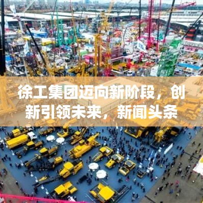 徐工集团迈向新阶段，创新引领未来，新闻头条聚焦发展之路