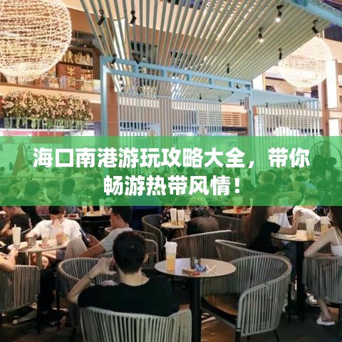 海口南港游玩攻略大全，带你畅游热带风情！